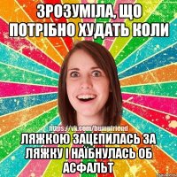 ЗРОЗУМІЛА, ЩО ПОТРІБНО ХУДАТЬ КОЛИ ЛЯЖКОЮ ЗАЦЕПИЛАСЬ ЗА ЛЯЖКУ І НАЇБНУЛАСЬ ОБ АСФАЛЬТ
