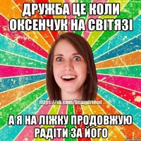 Дружба це коли Оксенчук на Світязі а я на ліжку продовжую радіти за його