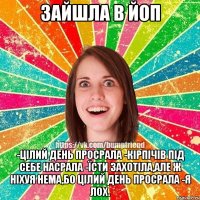 Зайшла в ЙоП -Цілий день просрала -Кірпічів під себе насрала -Їсти захотіла,але ж ніхуя нема,бо цілий день просрала -Я ЛОХ.