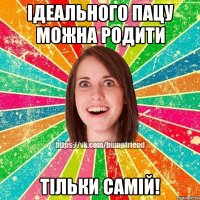 Ідеального пацу можна родити Тільки самій!