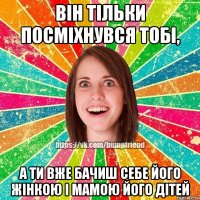 він тільки посміхнувся тобі, а ти вже бачиш себе його жінкою і мамою його дітей