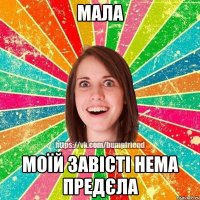 Мала моїй завісті нема предєла