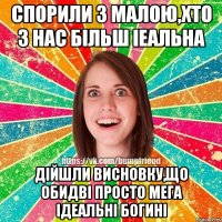 спорили з малою,хто з нас більш іеальна дійшли висновку,що обидві просто мега ідеальні богині