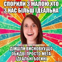 спорили з малою,хто з нас більш ідеальна дійшли висновку,що обидві просто мега ідеальні богині