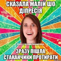 Сказала малій шо діпресія Зразу пішла стаканчики протирати