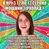 В ніч з 12 по 13 серпня мощний зіркопад? Всьо,буду ночувати сьогодні на вулиці,і загадувати бажання про скорішу смерть путлєра,та визволення України поскоріше