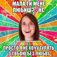 мала,ти мене любиш? - Нє просто я не хочу гулять з тобою без любві