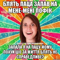 блять паца запав на мене-мені пофік запала я на пацу-йому похуй Шо за життя блять не справедливе?