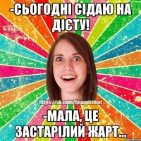 -Сьогодні сідаю на дієту! -Мала, це застарілий жарт...