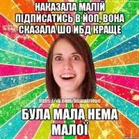 Наказала малій підписатись в ЙоП, вона сказала шо ИБД краще була мала нема малої