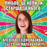 Любов- це коли ти старша за нього, але він всеодно називає тебе свою маленькою!!!