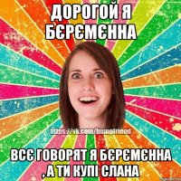 дорогой я бєрємєнна всє говорят я бєрємєнна , а ти купі слана