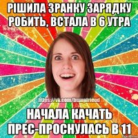 рішила зранку зарядку робить, встала в 6 утра начала качать прес-проснулась в 11