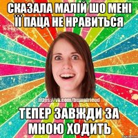 Сказала малій шо мені її паца не нравиться Тепер завжди за мною ходить