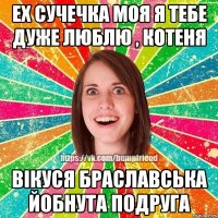 ех сучечка моя Я тебе дуже люблю , котеня Вiкуся Браславська Йобнута Подруга