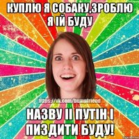 куплю я собаку,зроблю я iй буду назву ii путiн i пиздити буду!