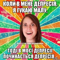 Коли в мене депресія, я гукаю малу, Тоді в моєї депресії починається депресія...