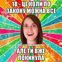 18 - це коли по закону можна все але ти вже покинула
