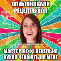 Опубліклвали рецепт в йоп Мастєршеф і Пекельна Кухня чекають на мене