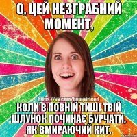 О, цей незграбний момент, коли в повній тиші твій шлунок починає бурчати, як вмираючий кит.
