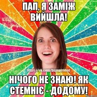пап, я заміж вийшла! нічого не знаю! як стемніє - додому!