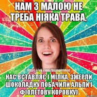 Нам з малою не треба ніяка трава, Нас вставляє і мілка, зжерли шоколадку побачили альпи і фіолетову коровку)