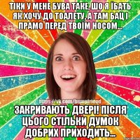 тіки у мене бува таке, шо я їбать як хочу до тоалету, а там бац і прамо перед твоїм носом... закривають двері! Після цього стільки думок добрих приходить...