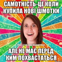 самотність-це коли купила нові шмотки але не має перед ким похвастаться