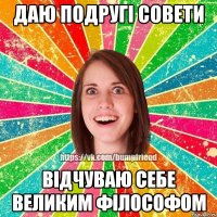 Даю подругі совети відчуваю себе великим філософом