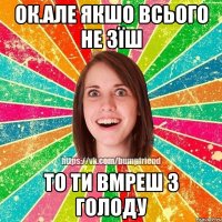 ОК.Але якшо всього не зїш То ти вмреш з голоду