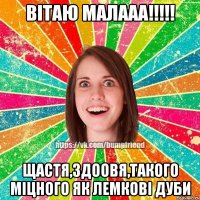 Вітаю малааа!!!!! щастя,здоовя,такого міцного як лемкові дуби