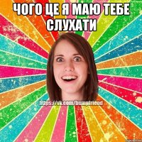 Чого це я маю тебе слухати 