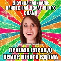 Дівчина написала: приїжджай ,немає нікого вдама Приїхав,справді немає нікого вдома