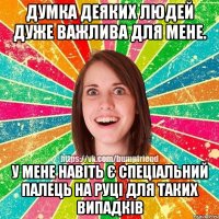 Думка деяких людей дуже важлива для мене. У мене навіть є спеціальний палець на руці для таких випадків