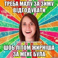 Треба малу за зиму відгодувати Шоб літом жирніша за мене була