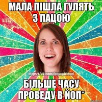Мала пiшла гулять з пацою Бiльше часу проведу в йоп*