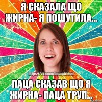 Я сказала що жирна- я пошутила... Паца сказав що я жирна- паца труп...