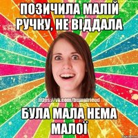 Позичила малій ручку, не віддала була мала нема малої