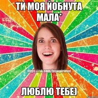Ти моя Йобнута Мала* Люблю тебе)