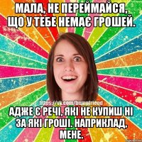 Мала, не переймайся, що у тебе немає грошей. Адже є речі, які не купиш ні за які гроші. Наприклад, мене.