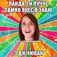 Панда, ти луччє гамно якеє я знаю З ДН чювак