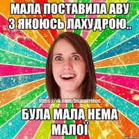 мала поставила аву з якоюсь лахудрою.. була мала нема малої