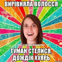 вирівняла волосся туман стелися, дождік хуярь