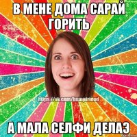 в мене дома сарай горить а мала селфи делаэ