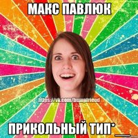 Макс Павлюк прикольный тип*__