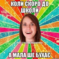 коли скоро до школи а мала ше бухає