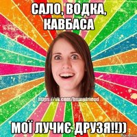 Сало, водка, кавбаса мої лучиє друзя!!))