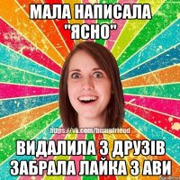Мала написала "ясно" Видалила з друзів забрала лайка з ави