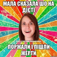 мала сказала шо на дієті поржали і пішли жерти