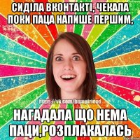 сиділа вконтакті, чекала поки паца напише першим, нагадала що нема паци,розплакалась